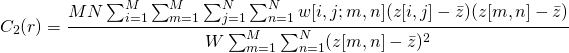 \begin{equation*} C_2(r) = \frac{MN\sum_{i=1}^M \sum_{m=1}^M \sum_{j=1}^N \sum_{n=1}^N w[i,j; m,n] (z[i,j]-\bar{z})(z[m,n]-\bar{z})} {W\sum_{m=1}^M \sum_{n=1}^N (z[m,n]-\bar{z})^2} \end{equation*}